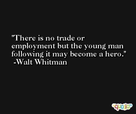 There is no trade or employment but the young man following it may become a hero. -Walt Whitman