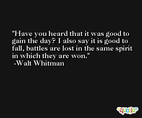 Have you heard that it was good to gain the day? I also say it is good to fall, battles are lost in the same spirit in which they are won. -Walt Whitman