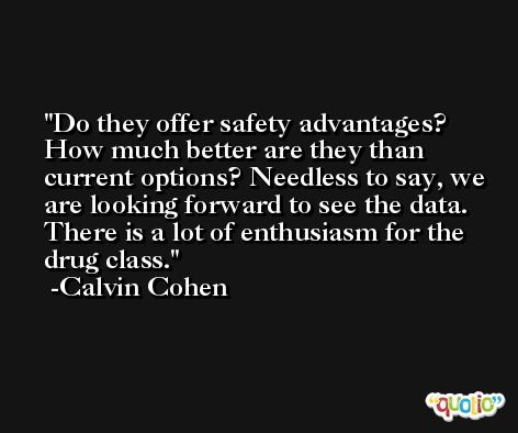Do they offer safety advantages? How much better are they than current options? Needless to say, we are looking forward to see the data. There is a lot of enthusiasm for the drug class. -Calvin Cohen