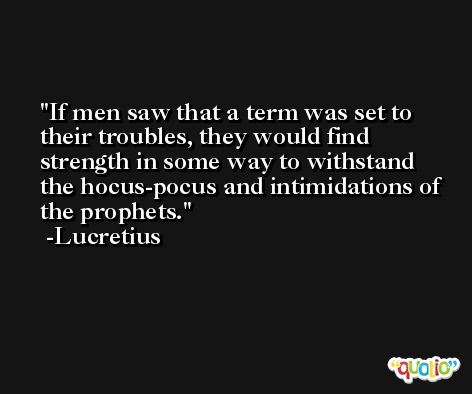 If men saw that a term was set to their troubles, they would find strength in some way to withstand the hocus-pocus and intimidations of the prophets. -Lucretius