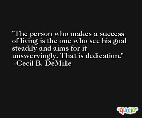 The person who makes a success of living is the one who see his goal steadily and aims for it unswervingly. That is dedication. -Cecil B. DeMille