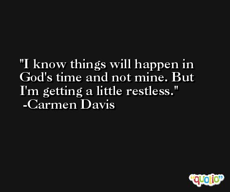 I know things will happen in God's time and not mine. But I'm getting a little restless. -Carmen Davis