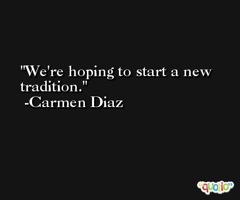 We're hoping to start a new tradition. -Carmen Diaz