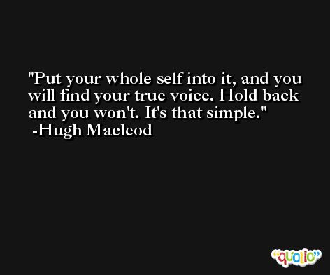 Put your whole self into it, and you will find your true voice. Hold back and you won't. It's that simple. -Hugh Macleod