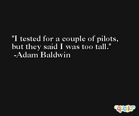 I tested for a couple of pilots, but they said I was too tall. -Adam Baldwin