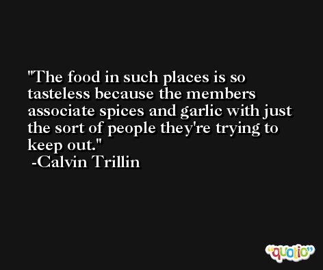 The food in such places is so tasteless because the members associate spices and garlic with just the sort of people they're trying to keep out. -Calvin Trillin