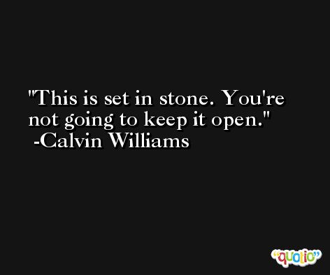This is set in stone. You're not going to keep it open. -Calvin Williams