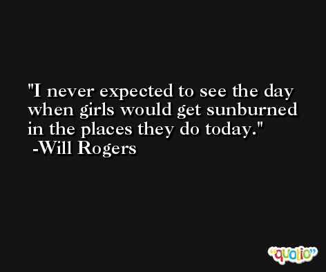 I never expected to see the day when girls would get sunburned in the places they do today. -Will Rogers