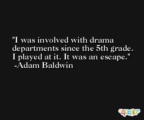 I was involved with drama departments since the 5th grade. I played at it. It was an escape. -Adam Baldwin