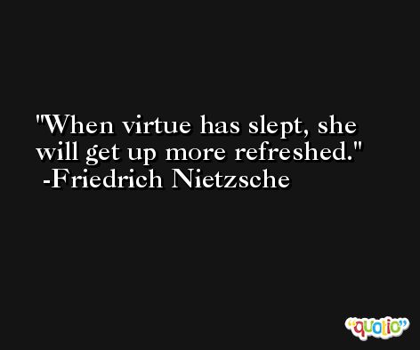 When virtue has slept, she will get up more refreshed. -Friedrich Nietzsche