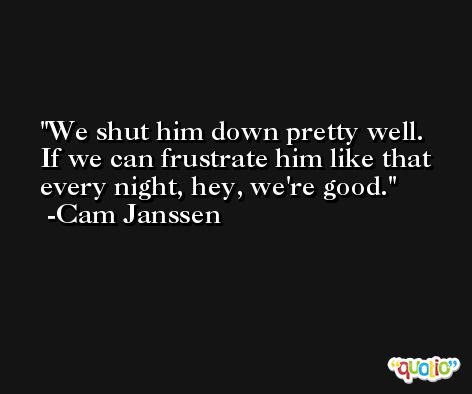We shut him down pretty well. If we can frustrate him like that every night, hey, we're good. -Cam Janssen