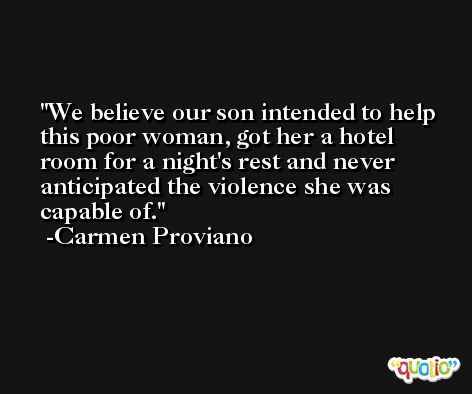 We believe our son intended to help this poor woman, got her a hotel room for a night's rest and never anticipated the violence she was capable of. -Carmen Proviano