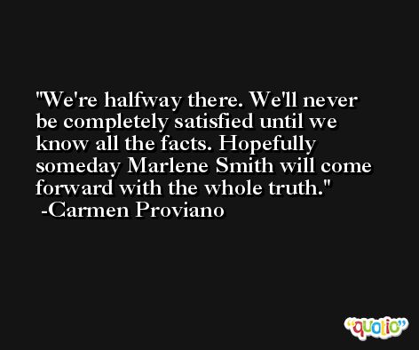 We're halfway there. We'll never be completely satisfied until we know all the facts. Hopefully someday Marlene Smith will come forward with the whole truth. -Carmen Proviano
