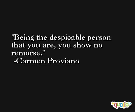 Being the despicable person that you are, you show no remorse. -Carmen Proviano