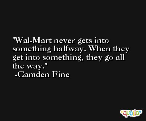 Wal-Mart never gets into something halfway. When they get into something, they go all the way. -Camden Fine