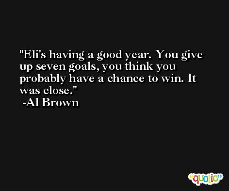 Eli's having a good year. You give up seven goals, you think you probably have a chance to win. It was close. -Al Brown