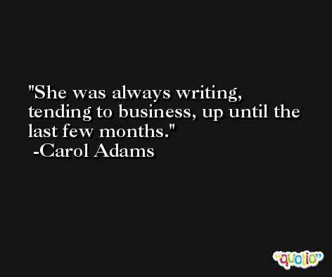 She was always writing, tending to business, up until the last few months. -Carol Adams