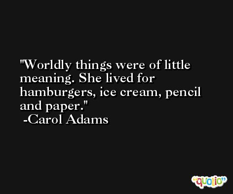 Worldly things were of little meaning. She lived for hamburgers, ice cream, pencil and paper. -Carol Adams