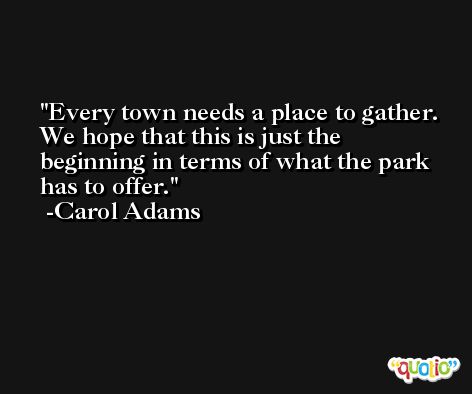 Every town needs a place to gather. We hope that this is just the beginning in terms of what the park has to offer. -Carol Adams