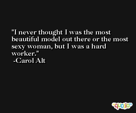 I never thought I was the most beautiful model out there or the most sexy woman, but I was a hard worker. -Carol Alt