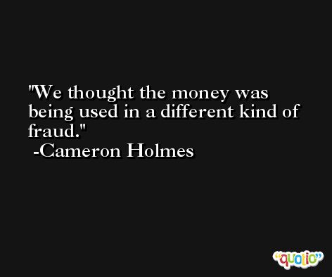 We thought the money was being used in a different kind of fraud. -Cameron Holmes