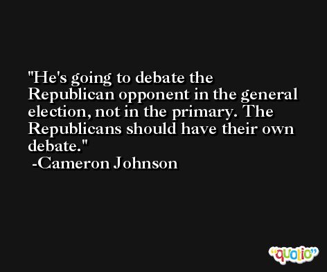 He's going to debate the Republican opponent in the general election, not in the primary. The Republicans should have their own debate. -Cameron Johnson