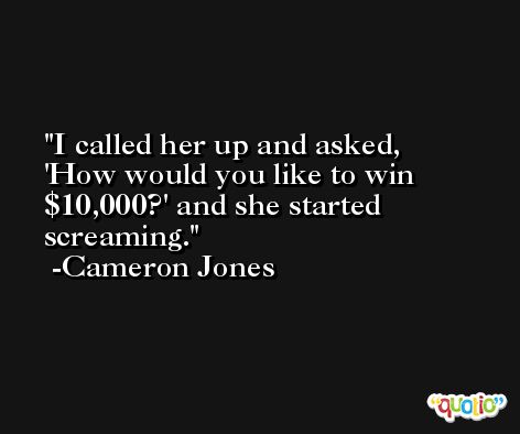 I called her up and asked, 'How would you like to win $10,000?' and she started screaming. -Cameron Jones