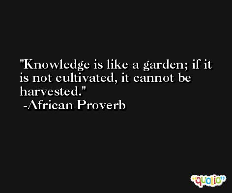 Knowledge is like a garden; if it is not cultivated, it cannot be harvested. -African Proverb