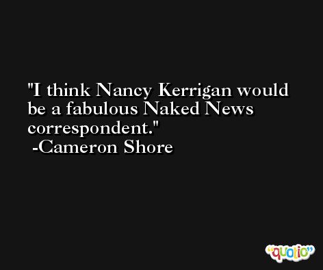 I think Nancy Kerrigan would be a fabulous Naked News correspondent. -Cameron Shore