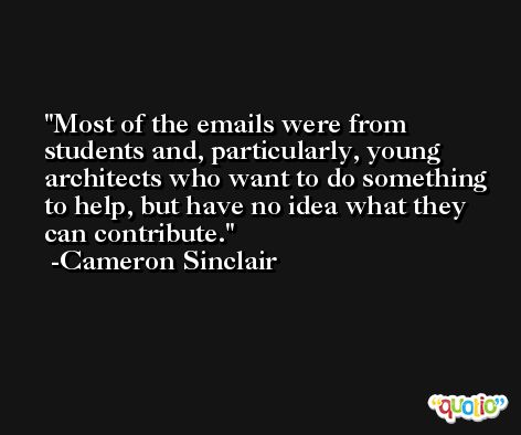 Most of the emails were from students and, particularly, young architects who want to do something to help, but have no idea what they can contribute. -Cameron Sinclair