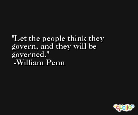 Let the people think they govern, and they will be governed.  -William Penn