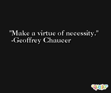 Make a virtue of necessity. -Geoffrey Chaucer
