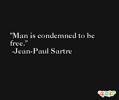 Man is condemned to be free. -Jean-Paul Sartre