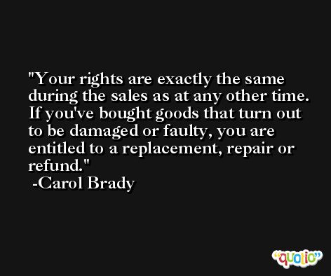 Your rights are exactly the same during the sales as at any other time. If you've bought goods that turn out to be damaged or faulty, you are entitled to a replacement, repair or refund. -Carol Brady