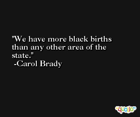 We have more black births than any other area of the state. -Carol Brady