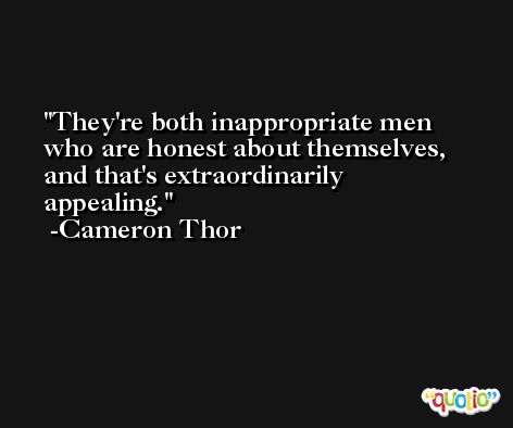 They're both inappropriate men who are honest about themselves, and that's extraordinarily appealing. -Cameron Thor