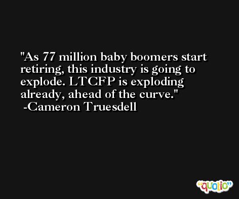 As 77 million baby boomers start retiring, this industry is going to explode. LTCFP is exploding already, ahead of the curve. -Cameron Truesdell