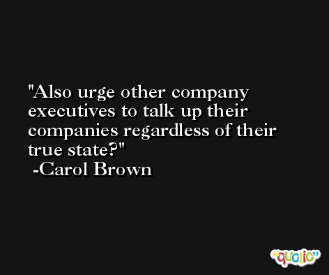 Also urge other company executives to talk up their companies regardless of their true state? -Carol Brown