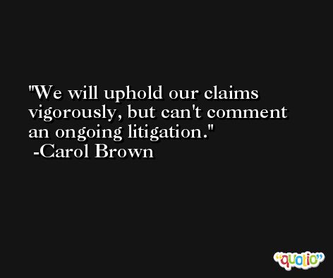 We will uphold our claims vigorously, but can't comment an ongoing litigation. -Carol Brown