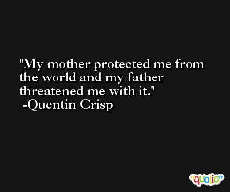 My mother protected me from the world and my father threatened me with it. -Quentin Crisp
