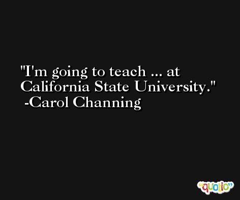 I'm going to teach ... at California State University. -Carol Channing