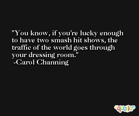 You know, if you're lucky enough to have two smash hit shows, the traffic of the world goes through your dressing room. -Carol Channing
