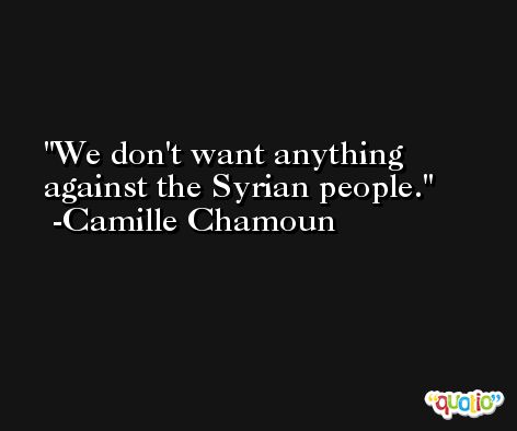 We don't want anything against the Syrian people. -Camille Chamoun