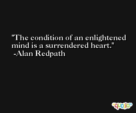 The condition of an enlightened mind is a surrendered heart. -Alan Redpath