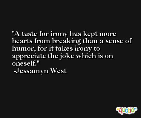 A taste for irony has kept more hearts from breaking than a sense of humor, for it takes irony to appreciate the joke which is on oneself. -Jessamyn West