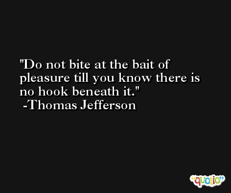 Do not bite at the bait of pleasure till you know there is no hook beneath it. -Thomas Jefferson