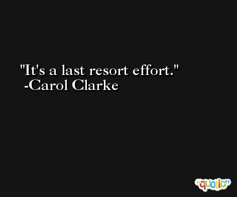 It's a last resort effort. -Carol Clarke