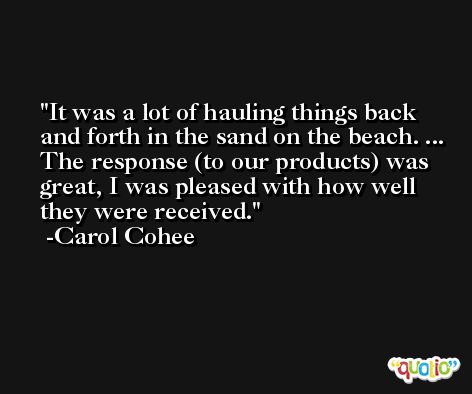 It was a lot of hauling things back and forth in the sand on the beach. ... The response (to our products) was great, I was pleased with how well they were received. -Carol Cohee