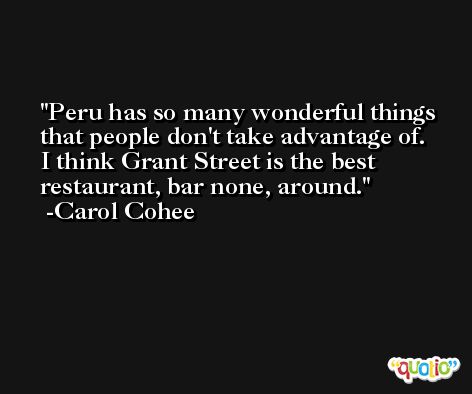 Peru has so many wonderful things that people don't take advantage of. I think Grant Street is the best restaurant, bar none, around. -Carol Cohee