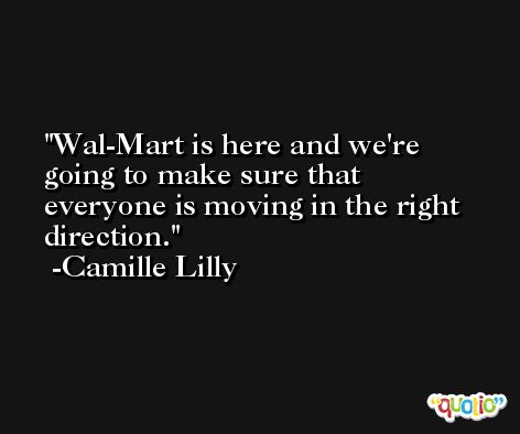 Wal-Mart is here and we're going to make sure that everyone is moving in the right direction. -Camille Lilly